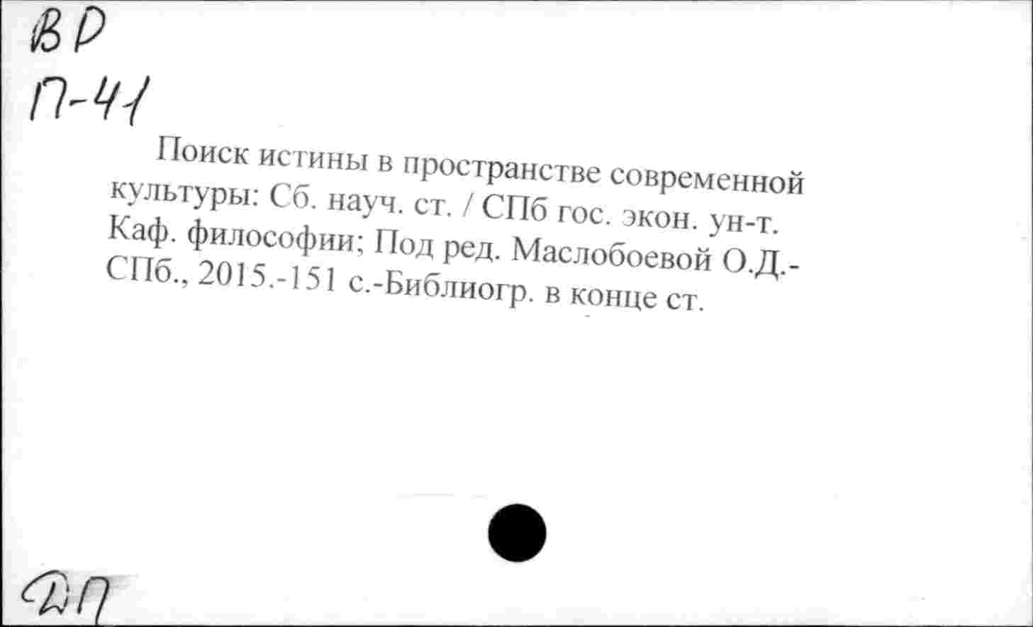 ﻿£>р
П-Ч-/
Поиск истины в пространстве современной культуры: Сб. науч. ст. / СПб гос. экон. ун-т. Каф. философии; Под ред. Маслобоевой О.Д.-СПб., 2015.-151 с.-Библиогр. в конце ст.